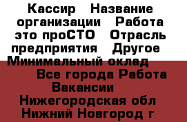 Кассир › Название организации ­ Работа-это проСТО › Отрасль предприятия ­ Другое › Минимальный оклад ­ 23 000 - Все города Работа » Вакансии   . Нижегородская обл.,Нижний Новгород г.